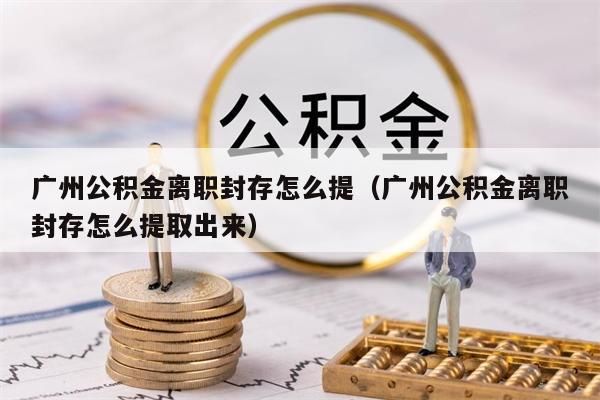 淮安公积金离职封存怎么提（淮安公积金离职封存怎么提取出来）